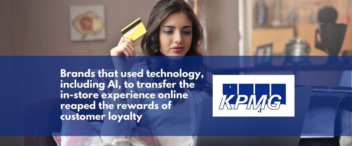 Brands that used technology, including AI, to transfer the in-store experience online reaped the rewards of customer loyalty KPMG